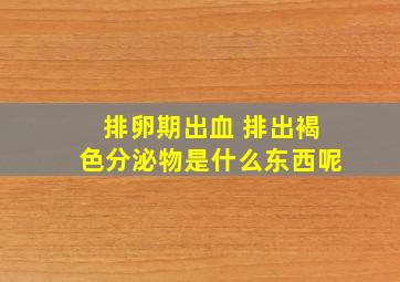 排卵期出血 排出褐色分泌物是什么东西呢